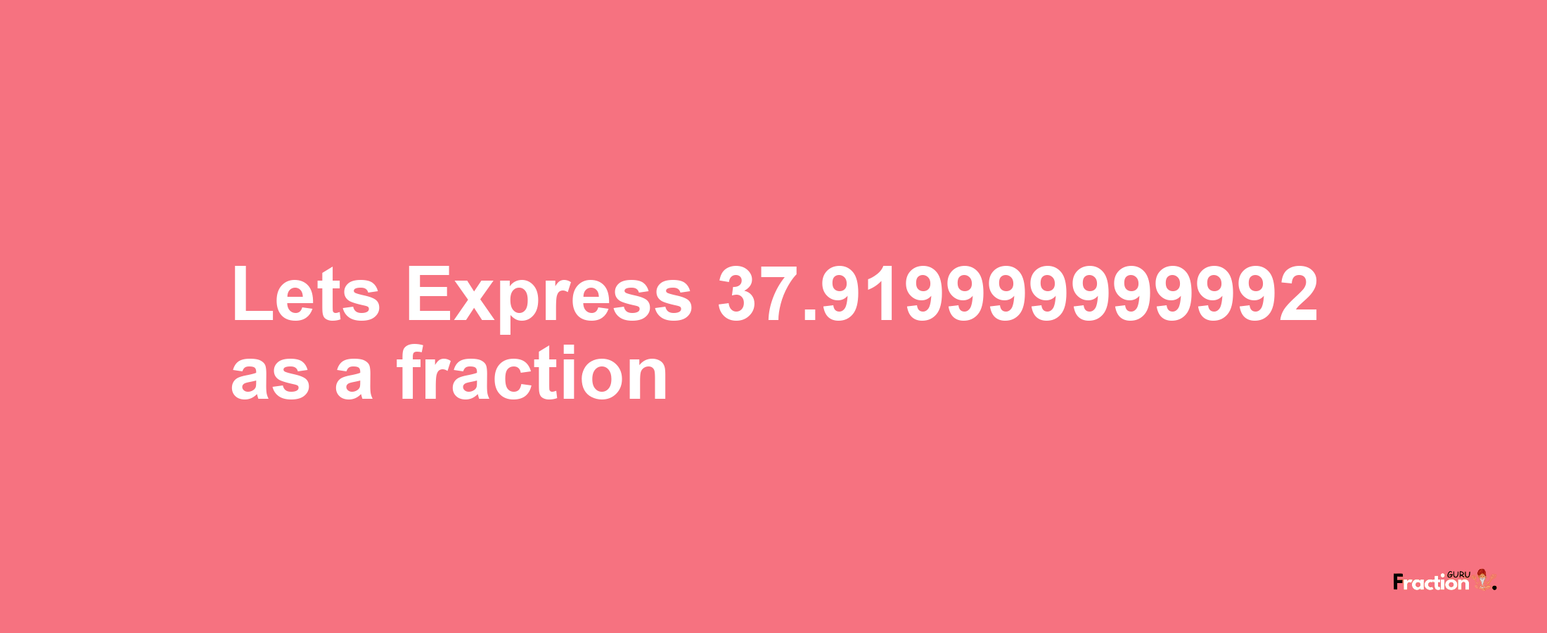 Lets Express 37.919999999992 as afraction